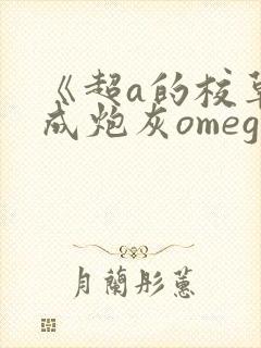《超a的校草穿成炮灰omega了》