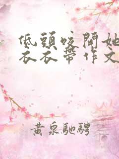 低头咬开她的小衣衣带作文