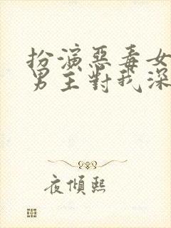 扮演恶毒女配,男主对我深情沦陷