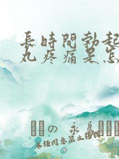 长时间勃起后睾丸疼痛是怎么回事