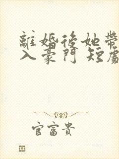 离婚后她带崽嫁入豪门 短剧
