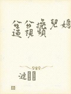 公公操儿媳妇逼逼视频