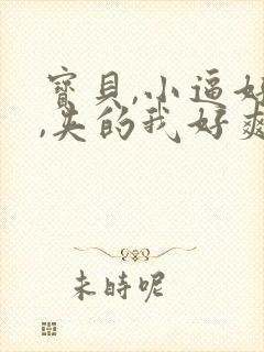 宝贝,小逼好紧,夹的我好爽小说