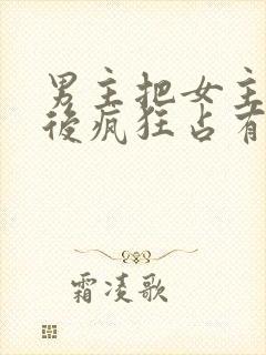 男主把女主qj后疯狂占有女主的小说