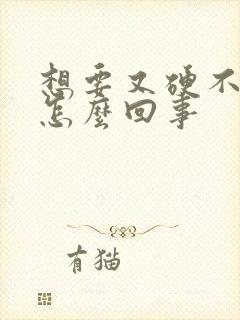 想要又硬不起来怎么回事