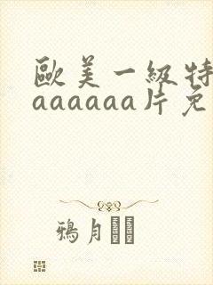 欧美一级特黄aaaaaaa片免费播放