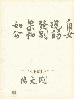 如果发现自己老公和别的女人聊暧昧