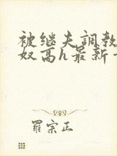 被继夫调教成小奴高h最新章节