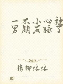 一不小心被室友男朋友睡了之后