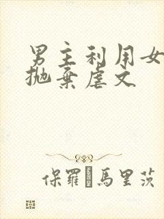 男主利用女主后抛弃虐文