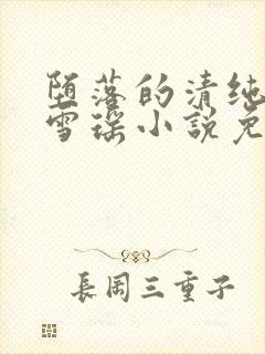 堕落的清纯校花雪瑶小说免费阅读