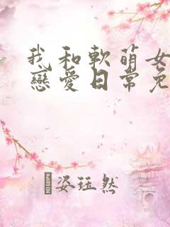 我和软萌女友的恋爱日常免费txt下载