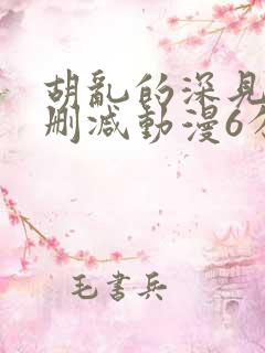 胡乱的深见君无删减动漫6分钟