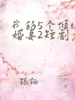 我的5个倾城未婚妻2短剧免费观看