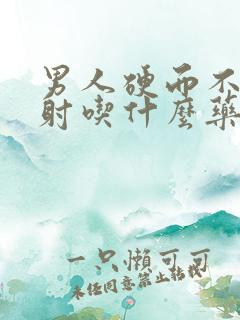 男人硬而不坚早射吃什么药治疗