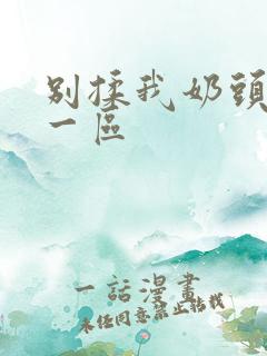 别揉我奶头嗯啊一区