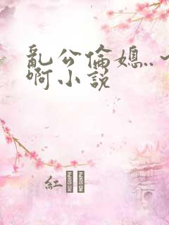 乱公伦媳..～啊小说