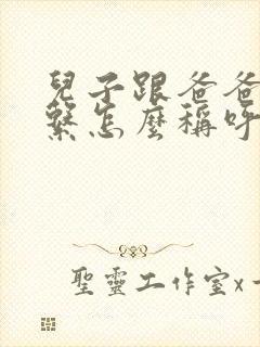 儿子跟爸爸的关系怎么称呼