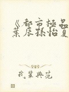 《都市极品医神叶辰孙怡夏若雪小说》