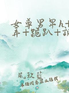 女尊男卑h+玩弄+跪趴+调教