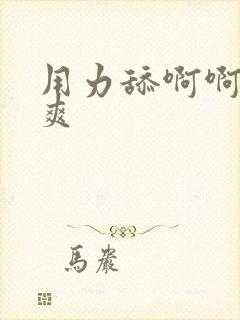 用力舔啊啊啊好爽