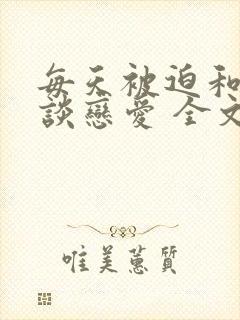 每天被迫和大佬谈恋爱 全文阅读