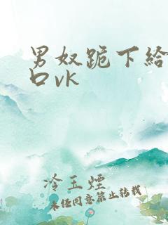 男奴跪下给男主口vk