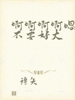 啊啊啊啊嗯嗯嗯不要好大