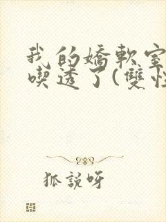 我的娇软室友被吃透了(双性