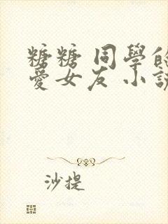 糖糖 同学的可爱女友 小说