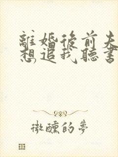 离婚后前夫总是想追我听书