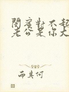 闺蜜对不起我的老公是你大哥