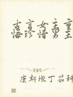 古言女主重生后悔珍惜男主的宠文