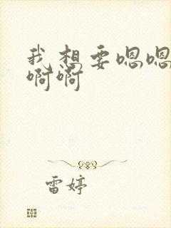 我想要嗯嗯嗯啊啊啊