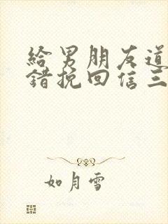 给男朋友道歉认错挽回信三百字