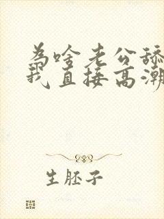 为啥老公舔阴蒂我直接高潮