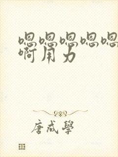 嗯嗯嗯嗯嗯啊啊啊用力