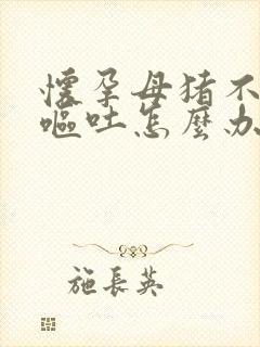 怀孕母猪不吃食呕吐怎么办