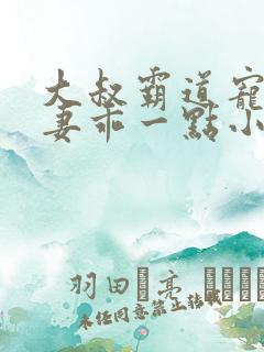 大叔霸道宠小甜妻乖一点小说