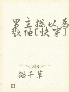 男主总以为我喜欢他[快穿]