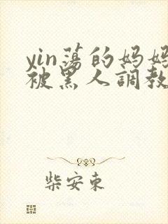 yin荡的妈妈被黑人调教小说