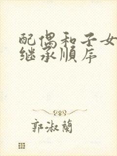 配偶和子女遗产继承顺序