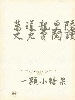 万道龙皇陆鸣全文免费阅读无弹窗