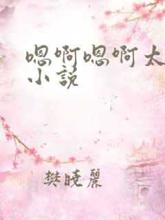 嗯啊嗯啊太深了小说