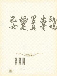 已婚男出轨已婚女是真爱吗