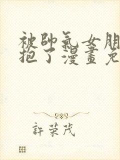 被帅气女朋友拥抱了漫画免费阅读