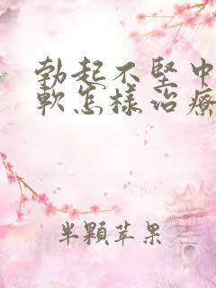 勃起不坚中途疲软怎样治疗