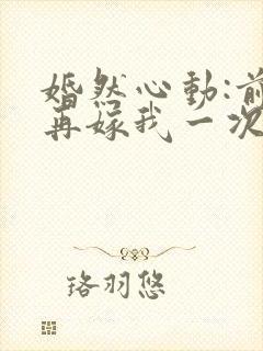婚然心动:前妻再嫁我一次小说