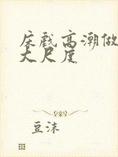 床戏高潮做进去大尺度