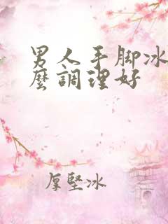 男人手脚冰凉怎么调理好